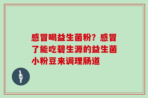 感冒喝益生菌粉？感冒了能吃碧生源的益生菌小粉豆来调理肠道