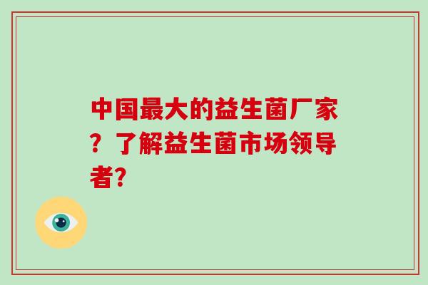 中国大的益生菌厂家？了解益生菌市场领导者？