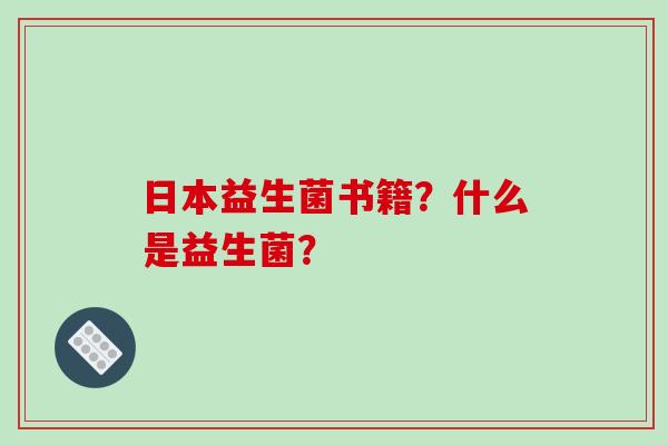 日本益生菌书籍？什么是益生菌？