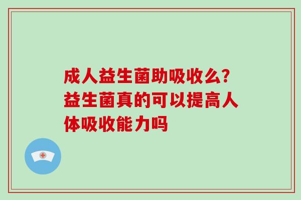 成人益生菌助吸收么？益生菌真的可以提高人体吸收能力吗