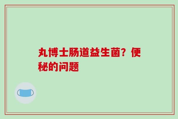 丸博士肠道益生菌？便秘的问题