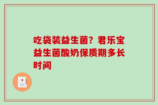 吃袋装益生菌？君乐宝益生菌酸奶保质期多长时间