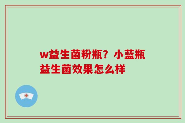 w益生菌粉瓶？小蓝瓶益生菌效果怎么样