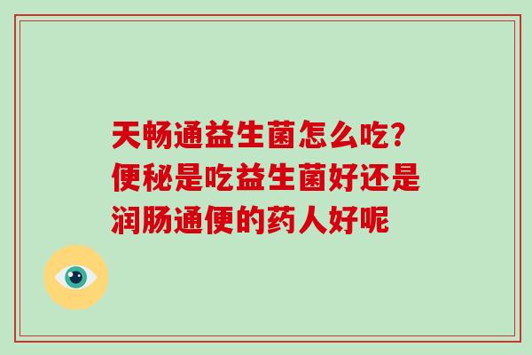 天畅通益生菌怎么吃？是吃益生菌好还是润肠通便的药人好呢