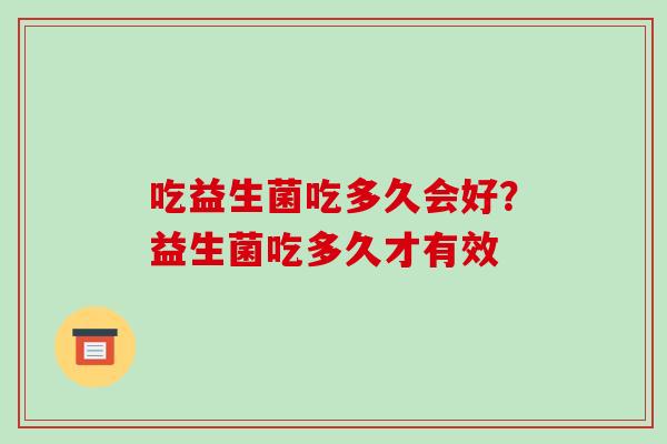 吃益生菌吃多久会好？益生菌吃多久才有效