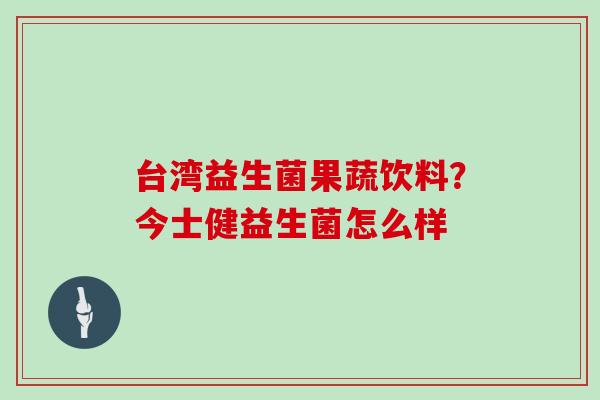 台湾益生菌果蔬饮料？今士健益生菌怎么样