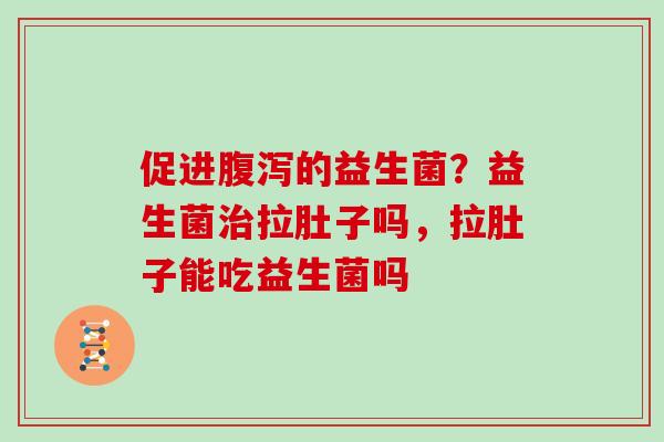 促进的益生菌？益生菌拉肚子吗，拉肚子能吃益生菌吗