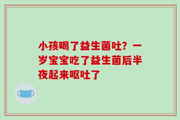 小孩喝了益生菌吐？一岁宝宝吃了益生菌后半夜起来了