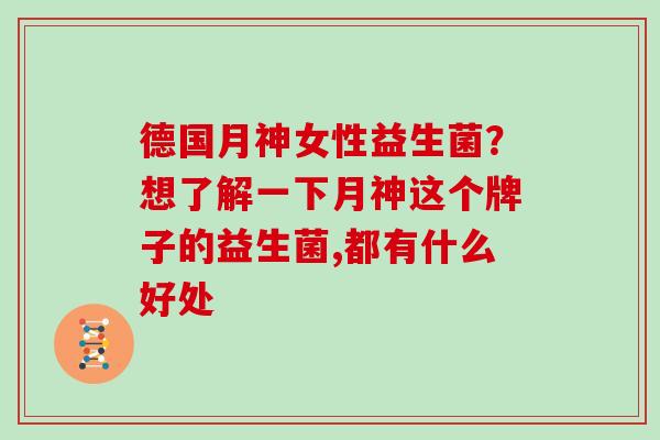 德国月神女性益生菌？想了解一下月神这个牌子的益生菌,都有什么好处