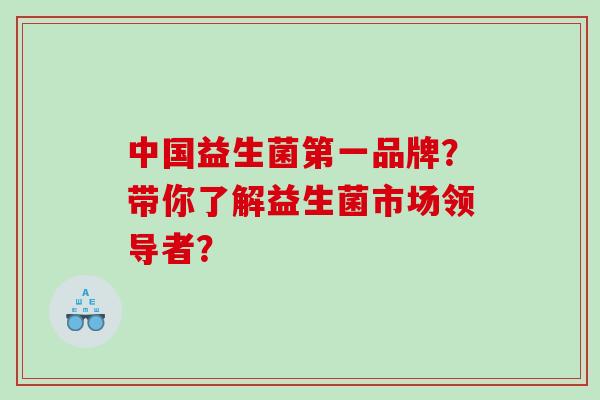 中国益生菌第一品牌？带你了解益生菌市场领导者？