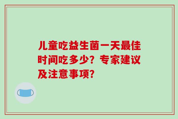 儿童吃益生菌一天佳时间吃多少？专家建议及注意事项？