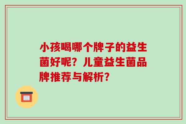 小孩喝哪个牌子的益生菌好呢？儿童益生菌品牌推荐与解析？