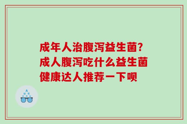 成年人益生菌？成人吃什么益生菌健康达人推荐一下呗