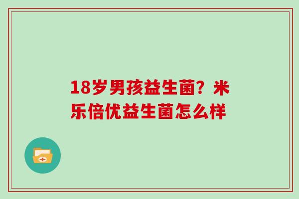 18岁男孩益生菌？米乐倍优益生菌怎么样