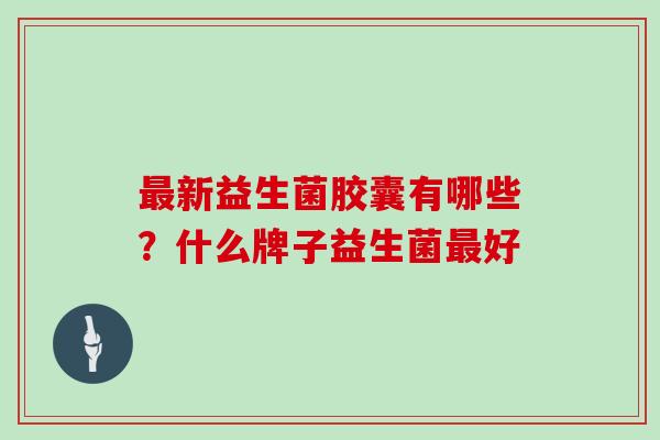 最新益生菌胶囊有哪些？什么牌子益生菌最好