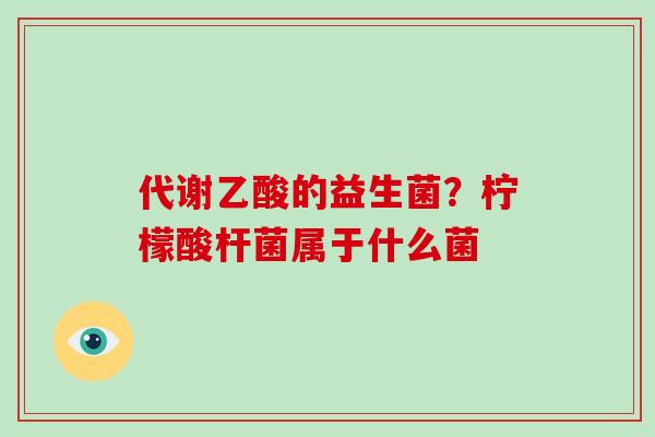 代谢乙酸的益生菌？柠檬酸杆菌属于什么菌