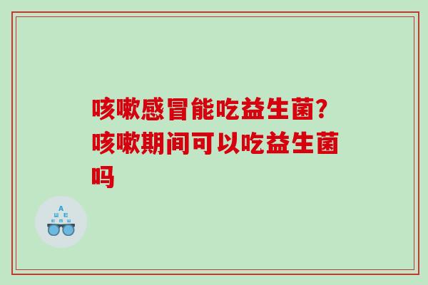 咳嗽感冒能吃益生菌？咳嗽期间可以吃益生菌吗