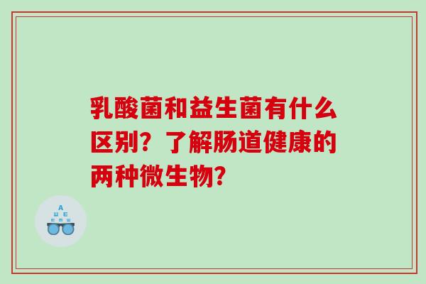 乳酸菌和益生菌有什么区别？了解肠道健康的两种微生物？