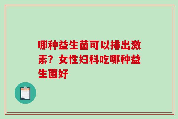 哪种益生菌可以排出激素？女性妇科吃哪种益生菌好