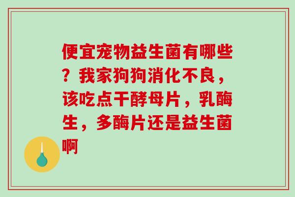 便宜宠物益生菌有哪些?我家狗狗,该吃点干酵母片,乳酶生,多酶片还是益生菌啊 便宜宠物益生菌有哪些?我家狗狗,该吃点干酵母片,乳酶生,多酶片还是益生菌啊