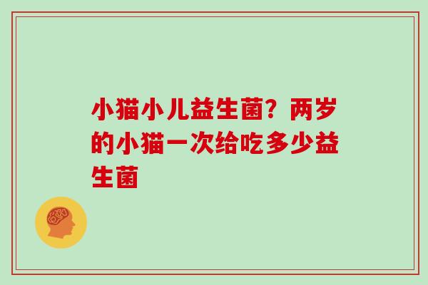 小猫小儿益生菌？两岁的小猫一次给吃多少益生菌