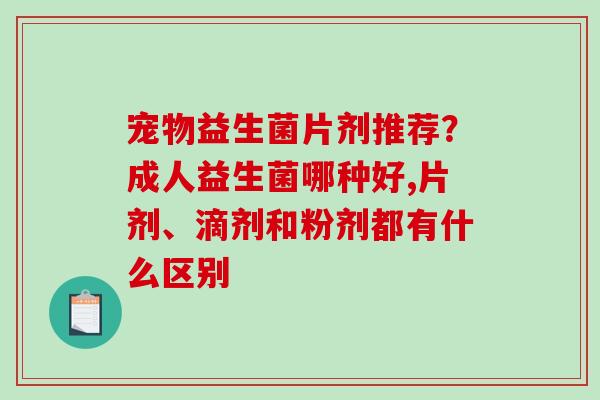 宠物益生菌片剂推荐？成人益生菌哪种好,片剂、滴剂和粉剂都有什么区别