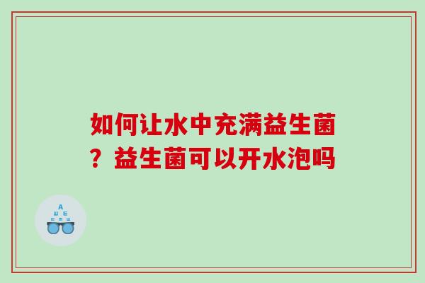 如何让水中充满益生菌？益生菌可以开水泡吗