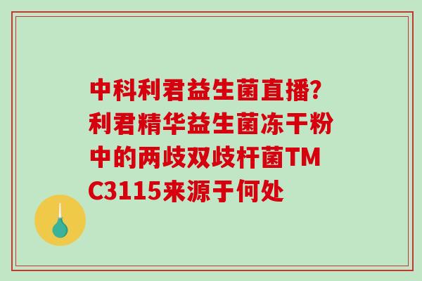 中科利君益生菌直播？利君精华益生菌冻干粉中的两歧双歧杆菌TMC3115来源于何处