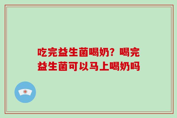 吃完益生菌喝奶？喝完益生菌可以马上喝奶吗