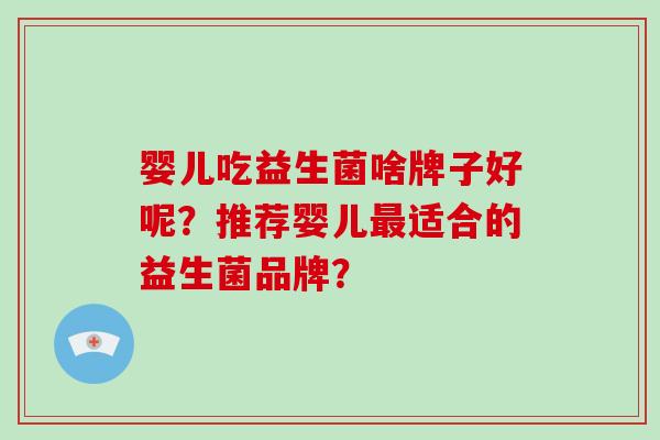 婴儿吃益生菌啥牌子好呢？推荐婴儿最适合的益生菌品牌？