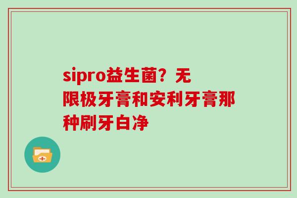 sipro益生菌？无限极牙膏和安利牙膏那种刷牙白净