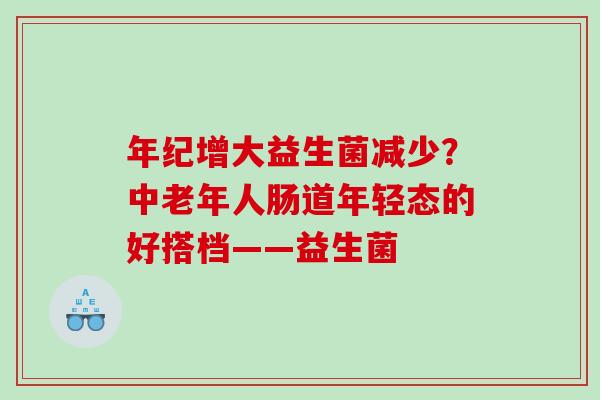 年纪增大益生菌减少？中老年人肠道年轻态的好搭档——益生菌