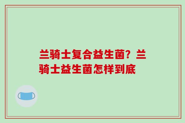 兰骑士复合益生菌？兰骑士益生菌怎样到底