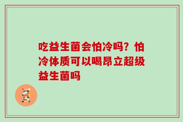 吃益生菌会怕冷吗?怕冷体质可以喝昂立超级益生菌吗 吃益生菌会怕冷吗?怕冷体质可以喝昂立超级益生菌吗