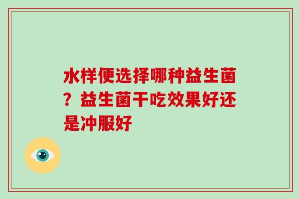 水样便选择哪种益生菌？益生菌干吃效果好还是冲服好