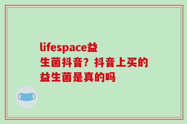 lifespace益生菌抖音？抖音上买的益生菌是真的吗