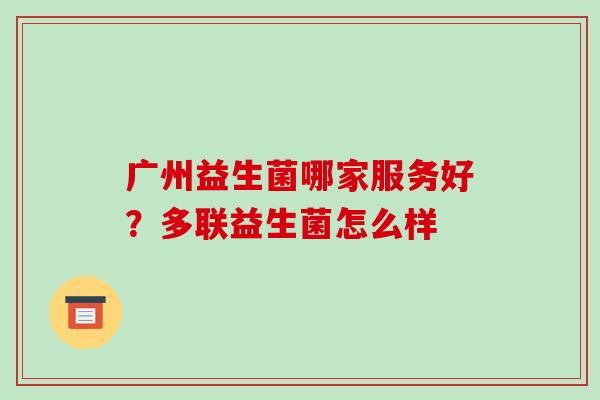 广州益生菌哪家服务好？多联益生菌怎么样