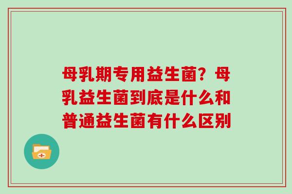 母乳期专用益生菌？母乳益生菌到底是什么和普通益生菌有什么区别