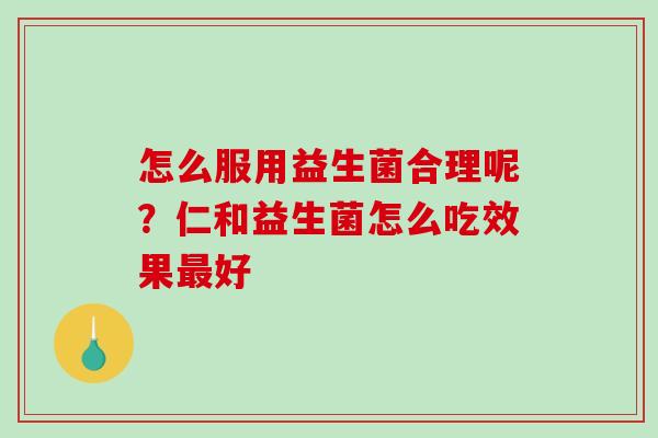 怎么服用益生菌合理呢？仁和益生菌怎么吃效果最好