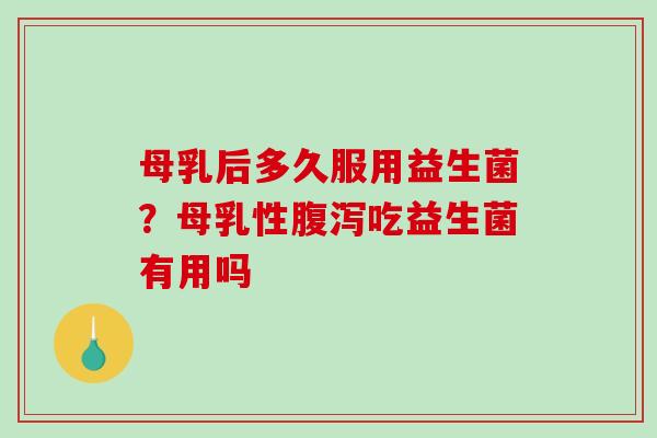 母乳后多久服用益生菌？母乳性腹泻吃益生菌有用吗