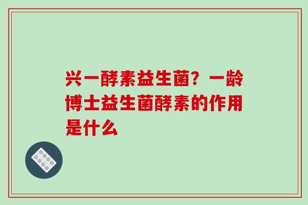 兴一酵素益生菌？一龄博士益生菌酵素的作用是什么