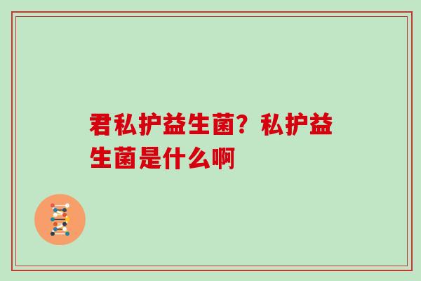 君私护益生菌？私护益生菌是什么啊