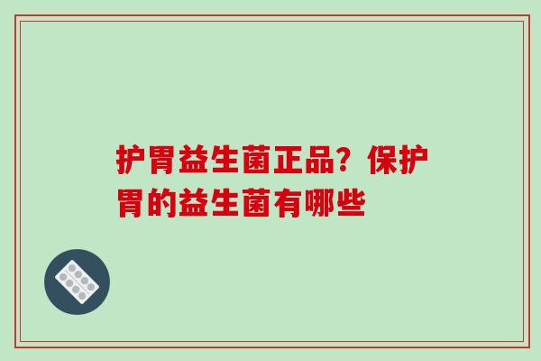 护胃益生菌正品?保护胃的益生菌有哪些 护胃益生菌正品?保护胃的益生菌有哪些