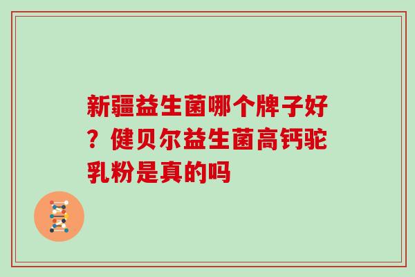 新疆益生菌哪个牌子好？健贝尔益生菌高钙驼乳粉是真的吗