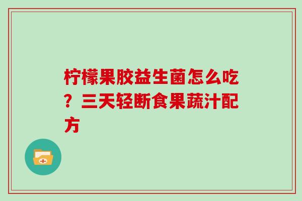 柠檬果胶益生菌怎么吃？三天轻断食果蔬汁配方