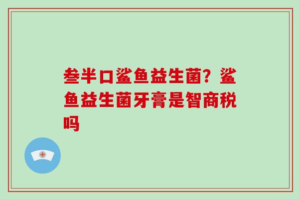 叁半口鲨鱼益生菌？鲨鱼益生菌牙膏是智商税吗
