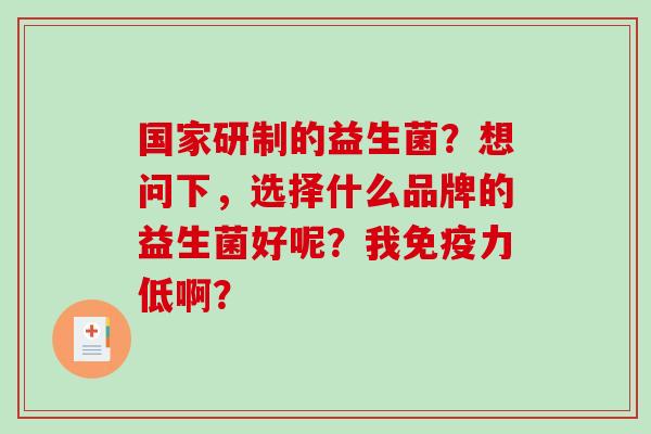 国家研制的益生菌？想问下，选择什么品牌的益生菌好呢？我免疫力低啊？