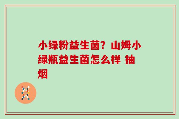 小绿粉益生菌？山姆小绿瓶益生菌怎么样 抽烟