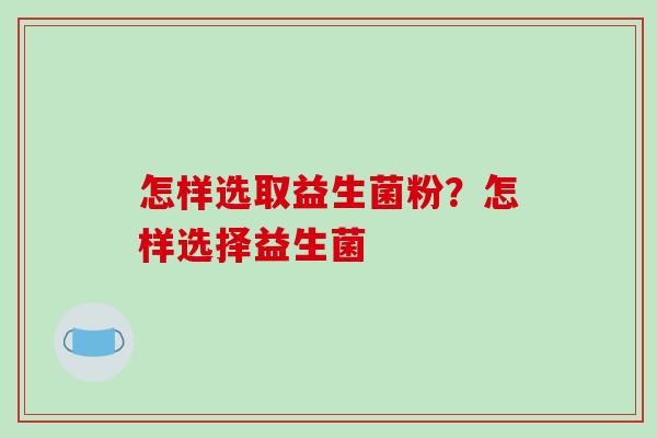怎样选取益生菌粉？怎样选择益生菌