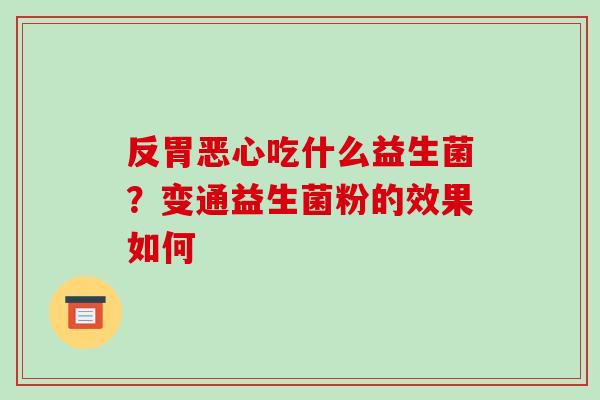 反胃恶心吃什么益生菌？变通益生菌粉的效果如何